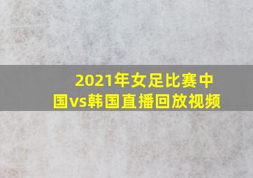 2021年女足比赛中国vs韩国直播回放视频