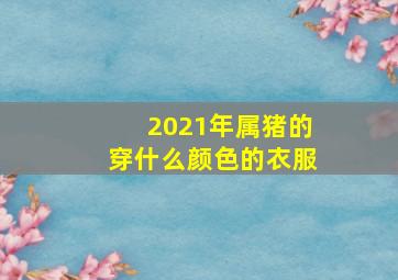 2021年属猪的穿什么颜色的衣服