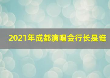 2021年成都演唱会行长是谁