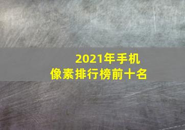 2021年手机像素排行榜前十名