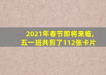 2021年春节即将来临,五一班共剪了112张卡片