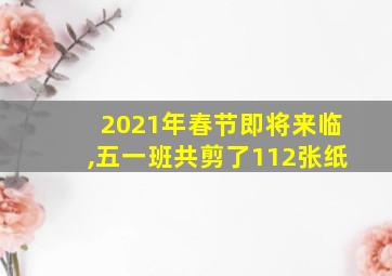 2021年春节即将来临,五一班共剪了112张纸