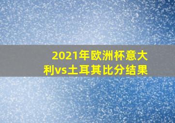 2021年欧洲杯意大利vs土耳其比分结果