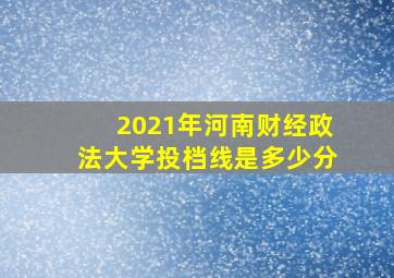 2021年河南财经政法大学投档线是多少分