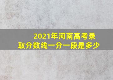 2021年河南高考录取分数线一分一段是多少