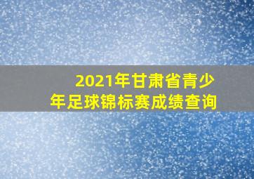 2021年甘肃省青少年足球锦标赛成绩查询