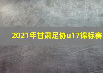 2021年甘肃足协u17锦标赛