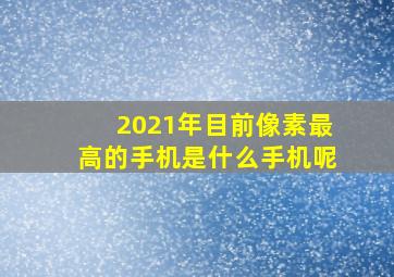 2021年目前像素最高的手机是什么手机呢