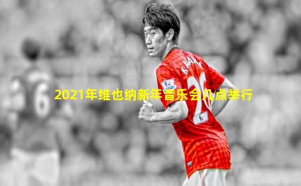 2021年维也纳新年音乐会几点举行