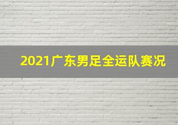 2021广东男足全运队赛况