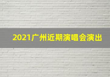 2021广州近期演唱会演出