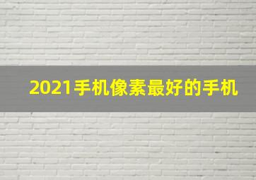 2021手机像素最好的手机