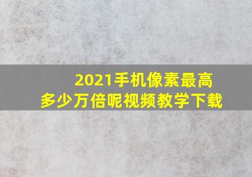 2021手机像素最高多少万倍呢视频教学下载