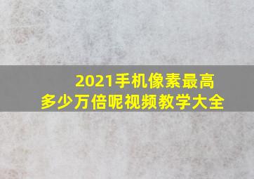 2021手机像素最高多少万倍呢视频教学大全