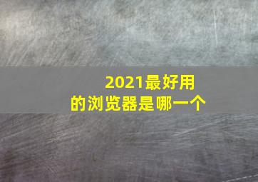 2021最好用的浏览器是哪一个