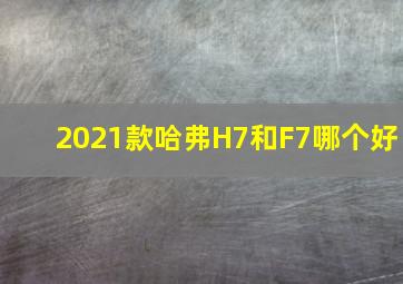 2021款哈弗H7和F7哪个好