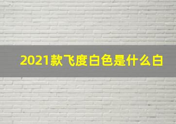 2021款飞度白色是什么白