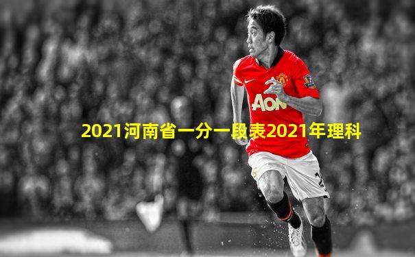 2021河南省一分一段表2021年理科