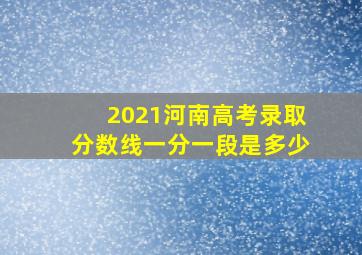 2021河南高考录取分数线一分一段是多少