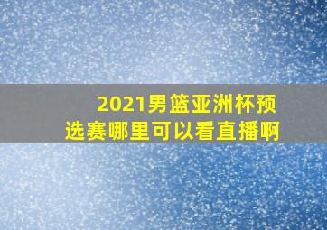 2021男篮亚洲杯预选赛哪里可以看直播啊