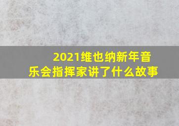 2021维也纳新年音乐会指挥家讲了什么故事