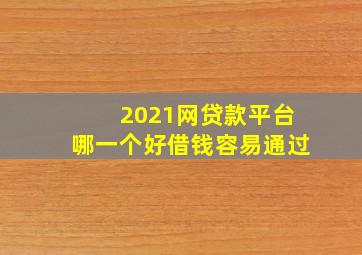 2021网贷款平台哪一个好借钱容易通过