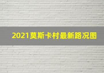 2021莫斯卡村最新路况图