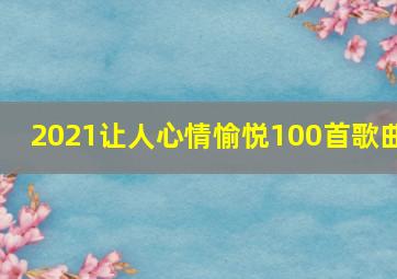 2021让人心情愉悦100首歌曲