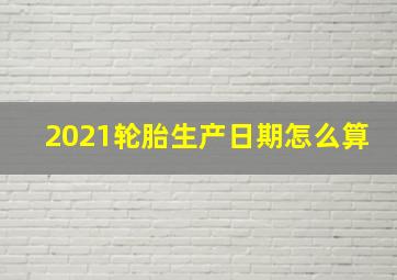 2021轮胎生产日期怎么算