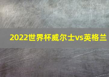 2022世界杯威尔士vs英格兰