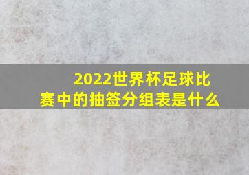 2022世界杯足球比赛中的抽签分组表是什么