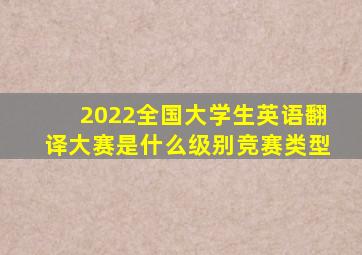 2022全国大学生英语翻译大赛是什么级别竞赛类型