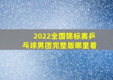 2022全国锦标赛乒乓球男团完整版哪里看