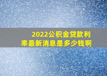 2022公积金贷款利率最新消息是多少钱啊