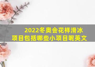 2022冬奥会花样滑冰项目包括哪些小项目呢英文