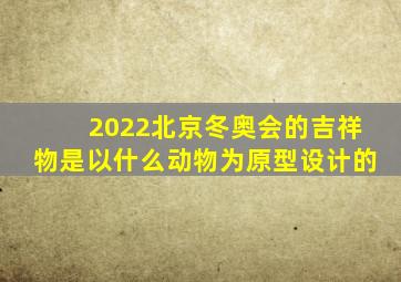 2022北京冬奥会的吉祥物是以什么动物为原型设计的