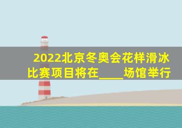 2022北京冬奥会花样滑冰比赛项目将在____场馆举行