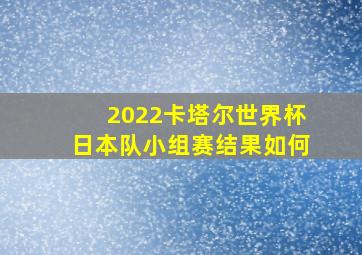 2022卡塔尔世界杯日本队小组赛结果如何