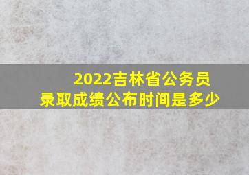 2022吉林省公务员录取成绩公布时间是多少