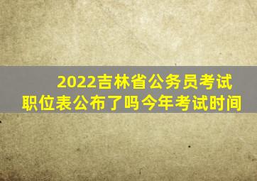 2022吉林省公务员考试职位表公布了吗今年考试时间