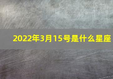 2022年3月15号是什么星座