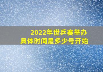 2022年世乒赛举办具体时间是多少号开始