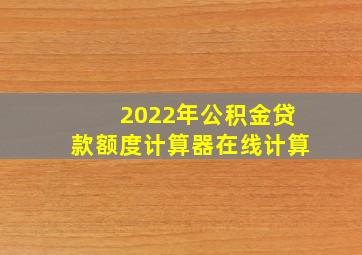 2022年公积金贷款额度计算器在线计算