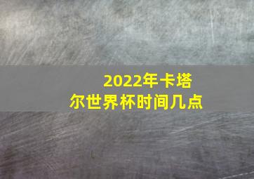 2022年卡塔尔世界杯时间几点