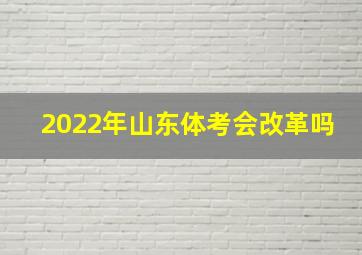 2022年山东体考会改革吗