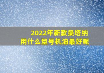 2022年新款桑塔纳用什么型号机油最好呢