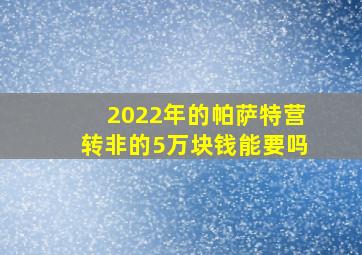 2022年的帕萨特营转非的5万块钱能要吗