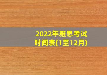 2022年雅思考试时间表(1至12月)