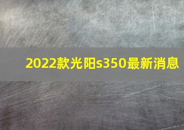 2022款光阳s350最新消息