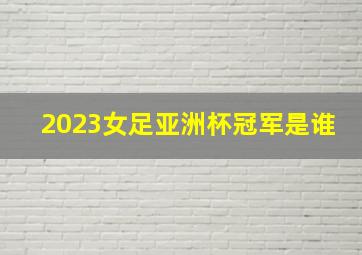 2023女足亚洲杯冠军是谁